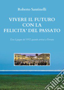 Vivere il futuro con la felicità del passato libro di Santinelli Roberto