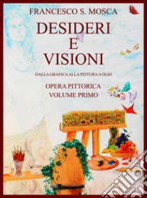 Desideri e visioni. Dalla grafica alla pittura a olio. Opera pittorica. Ediz. illustrata. Vol. 1 libro di Mosca Francesco S.