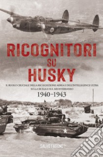 Ricognitori su Husky. Il ruolo cruciale della ricognizione aerea e dell'Intelligence Ultra sulla Sicilia e sul Mediterraneo. 1940-1943 libro di Fagone Salvo