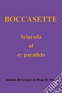 Boccasette. Sciarada al 45° parallelo libro di De Gregori Antonio; De Mori Diego