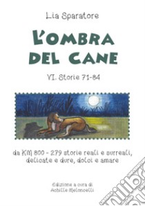 L'ombra del cane VI. Storie 71-84 da km 800-279 storie reali e surreali, delicate e dure, dolci e amare. Ediz. illustrata libro di Sparatore Lia