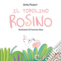 Il topolino Rosino. Ediz. illustrata libro di Pizzocri Greta