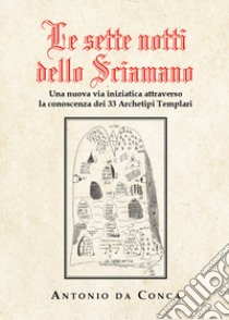 Le sette notti dello sciamano. Una nuova via iniziatica attraverso la conoscenza dei 33 archetipi templari libro di Da Conca Antonio