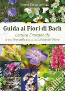 Guida ai fiori di Bach. Lettura emozionale a partire dalle caratteristiche del fiore libro di Zaccardelli Emma