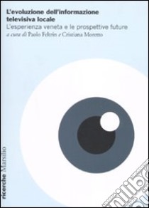 L'evoluzione dell'informazione televisiva locale. L'esperienza veneta e le prospettive future libro di Feltrin P. (cur.); Moretto C. (cur.)