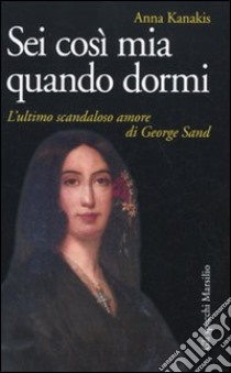 Sei così mia quando dormi. L'ultimo scandaloso amore di George Sand libro di Kanakis Anna