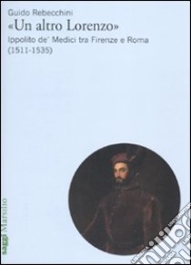 «Un altro Lorenzo». Ippolito de' Medici tra Firenze e Roma (1511-1535) libro di Rebecchini Guido