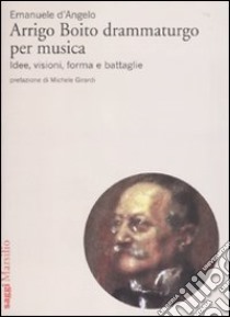 Arrigo Boito drammaturgo per musica. Idee, visioni, forma e battaglie libro di D'Angelo Emanuele