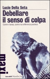 Debellare il senso di colpa. Contro l'ansia, contro la sofferenza psichica libro di Della Seta Lucio