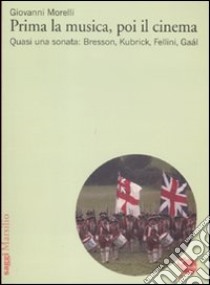 Prima la musica, poi il cinema. Quasi una sonata: Bresson, Kubrik, Fellini, Gaàl libro di Morelli Giovanni