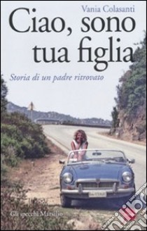 Ciao, sono tua figlia. Storia di un padre ritrovato libro di Colasanti Vania