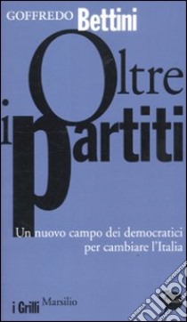 Oltre i partiti. Un nuovo campo dei democratici per cambiare l'Italia libro di Bettini Goffredo