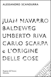 Juan Navarro Baldeweg, Umberto Riva. Carlo Scarpa e l'origine delle cose. Ediz. illustrata libro di Scandurra Alessandro