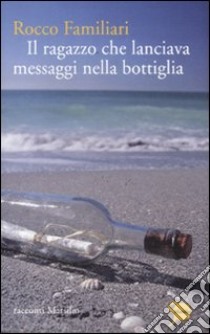 Il Ragazzo che lanciava messaggi nella bottiglia libro di Familiari Rocco