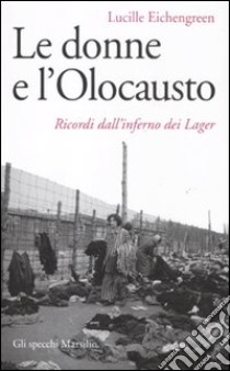 Le donne e l'olocausto. Ricordi dall'inferno dei lager libro di Eichengreen Lucille