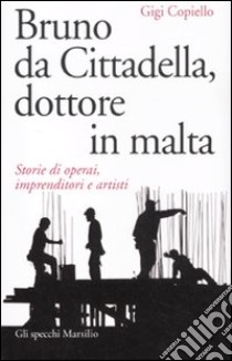 Bruno da Cittadella, dottore in malta. Storie di operai, imprenditori e artisti libro di Copiello Gigi