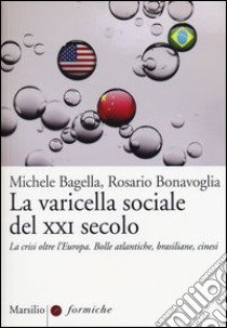 La varicella sociale del XXI secolo. La crisi oltre l'Europa. Bolle atlantiche, brasiliane, cinesi libro di Bagella Michele; Bonavoglia Rosario