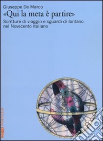 «Qui la meta è partire». Scritture di viaggio e sguardi di lontano nel Novecento italiano libro di De Marco Giuseppe