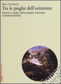 Tra le pieghe dell'orizzonte. Parole e spazi nella poesia francese contemporanea libro di Cortina Rino