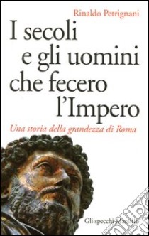 I secoli e gli uomini che fecero l'Impero. Una storia della grandezza di Roma libro di Petrignani Rinaldo