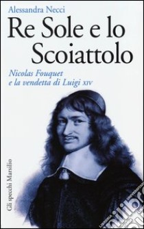 Re Sole e lo Scoiattolo. Nicolas Fouquet e la vendetta di Luigi XIV libro di Necci Alessandra