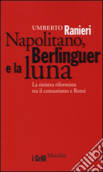 Napolitano, Berlinguer e la luna. La sinistra riformista tra il comunismo e Renzi libro di Ranieri Umberto