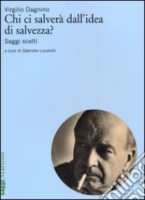 Chi ci salverà dall'idea di salvezza? Saggi scelti libro di Dagnino Virgilio; Locatelli G. (cur.)