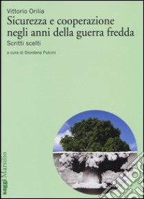 Sicurezza e cooperazione negli anni della guerra fredda. Scritti scelti libro di Orilia Vittorio; Pulcini G. (cur.)