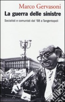 La guerra delle sinistre. Socialisti e comunisti dal '68 a Tangentopoli libro di Gervasoni Marco