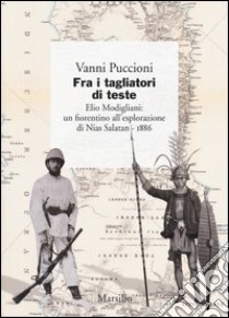 Fra i tagliatori di teste. Elio Modigliani: un fiorentino all'esplorazione di Nias Salatan. 1886 libro di Puccioni Vanni