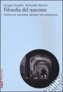 Filosofia del nascosto. Costruire, pensare, abitare nel sottosuolo libro di Croatto Giorgio; Boschi Antonello