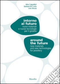 Intorno al futuro. Nuovi materiali e nuove tecnologie per il gioiello-Around the future. New materials and new technologies for jewellery. Ediz. bilingue libro di Cappellieri A. (cur.); Del Curto B. (cur.); Tenuta L. (cur.)