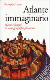 Atlante immaginario. Nomi e luoghi di una geografia fantasma libro di Lupo Giuseppe