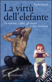 La virtù dell'elefante. La musica, i libri, gli amici e San Gennaro libro di Isotta Paolo