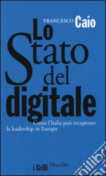 Lo Stato del digitale. Come l'Italia può recuperare la leadership in Europa libro di Caio Francesco