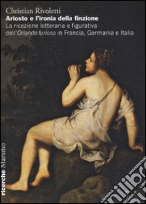 Ariosto e l'ironia della finzione. La ricezione letteraria e figurativa dell'«Orlando Furioso» in Francia, Germania e Italia libro di Rivoletti Christian