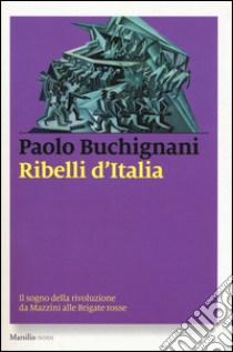 Ribelli d'Italia. Il sogno della rivoluzione da Mazzini alle Brigate rosse libro di Buchignani Paolo