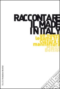 Raccontare il Made in Italy. Un nuovo legame tra cultura e manifattura libro di Bettiol Marco