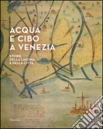 Acqua e cibo a Venezia. Storie della laguna e della città. Catalogo della mostra (Venezia, 26 settembre-14 febbraio 2016). Ediz. illustrata libro di Calabi D. (cur.); Galeazzo L. (cur.)