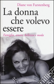 La donna che volevo essere. Famiglia, amore, bellezza e moda libro di Von Furstenberg Diane