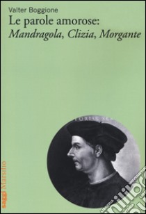 Le parole amorose: Mandragola, Clizia, Morgante libro di Boggione Valter