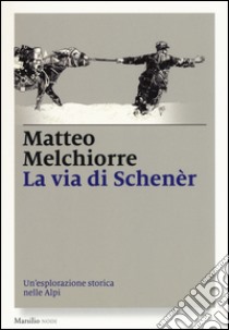 La via di Schenèr. Un'esplorazione storica nelle Alpi libro di Melchiorre Matteo