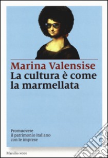 La cultura è come la marmellata. Promuovere il patrimonio italiano con le imprese libro di Valensise Marina