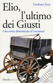 Elio, l'ultimo dei Giusti. Una storia dimenticata di resistenza libro di Sessi Frediano