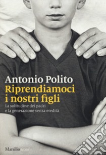 Riprendiamoci i nostri figli. La solitudine dei padri e la generazione senza identità libro di Polito Antonio