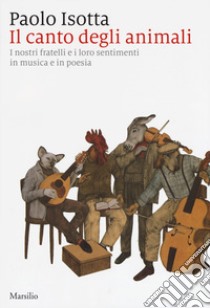 Il canto degli animali. I nostri fratelli e i loro sentimenti in musica e in poesia libro di Isotta Paolo