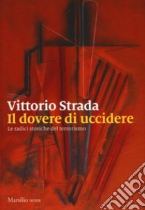 Il dovere di uccidere. Le radici storiche del terrorismo libro di Strada Vittorio