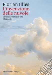 L'invenzione delle nuvole. Lettera d'amore sull'arte e la poesia libro di Illies Florian