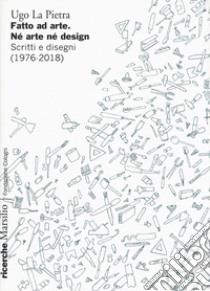 Fatto ad arte. Né arte né design. Scritti e disegni (1976-2018) libro di La Pietra Ugo