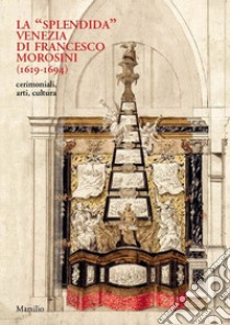 La «splendida» Venezia di Francesco Morosini (1619-1694). Cerimoniali, arti, cultura. Ediz. illustrata libro di Casini M. (cur.); Guerriero S. (cur.); Mancini V. (cur.)